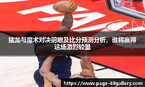 猛龙与魔术对决前瞻及比分预测分析，谁将赢得这场激烈较量