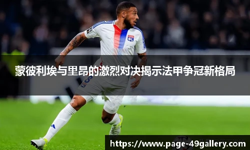 蒙彼利埃与里昂的激烈对决揭示法甲争冠新格局