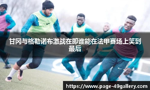 甘冈与格勒诺布激战在即谁能在法甲赛场上笑到最后